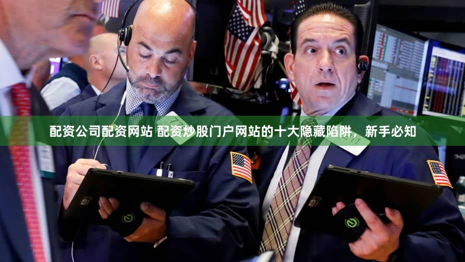 配资公司配资网站 配资炒股门户网站的十大隐藏陷阱，新手必知
