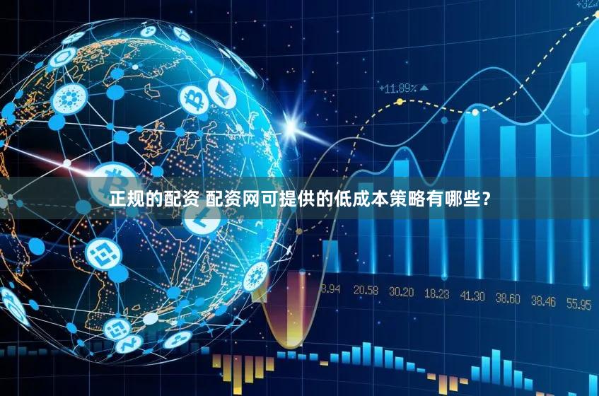 正规的配资 配资网可提供的低成本策略有哪些？