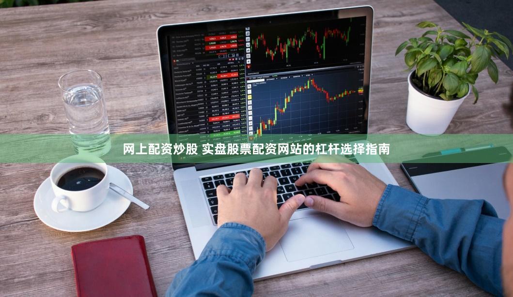 网上配资炒股 实盘股票配资网站的杠杆选择指南