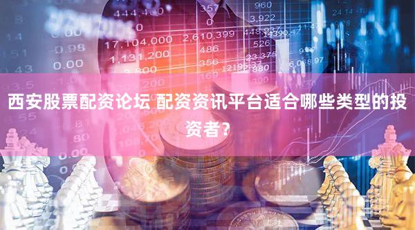 西安股票配资论坛 配资资讯平台适合哪些类型的投资者？