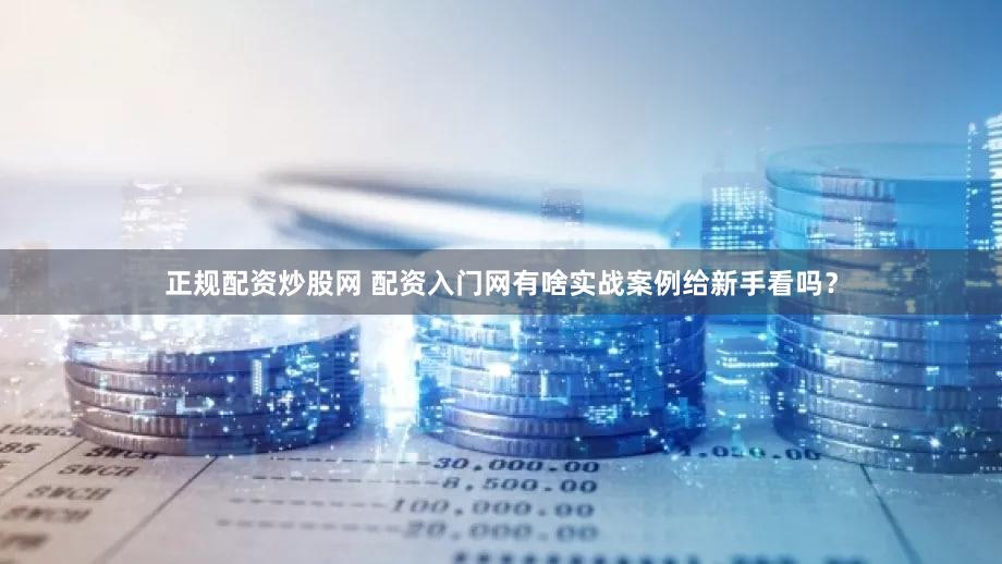 正规配资炒股网 配资入门网有啥实战案例给新手看吗？