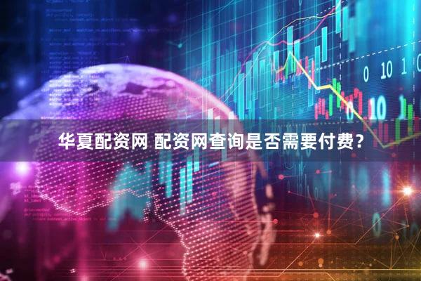 华夏配资网 配资网查询是否需要付费？