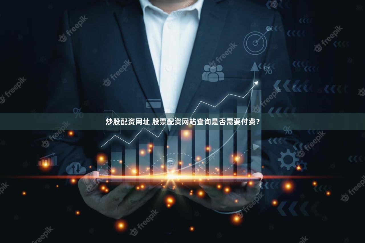 炒股配资网址 股票配资网站查询是否需要付费？