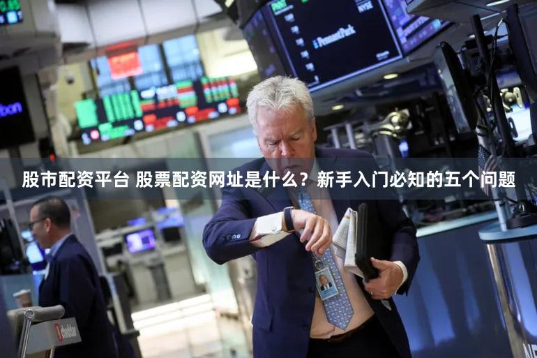 股市配资平台 股票配资网址是什么？新手入门必知的五个问题