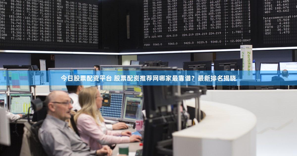 今日股票配资平台 股票配资推荐网哪家最靠谱？最新排名揭晓