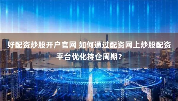 好配资炒股开户官网 如何通过配资网上炒股配资平台优化持仓周期？