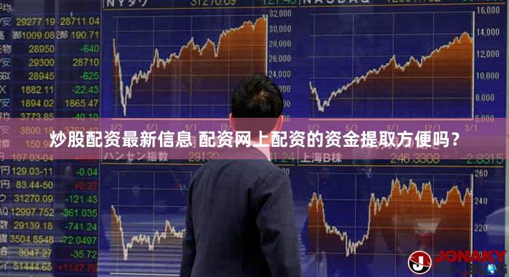 炒股配资最新信息 配资网上配资的资金提取方便吗？