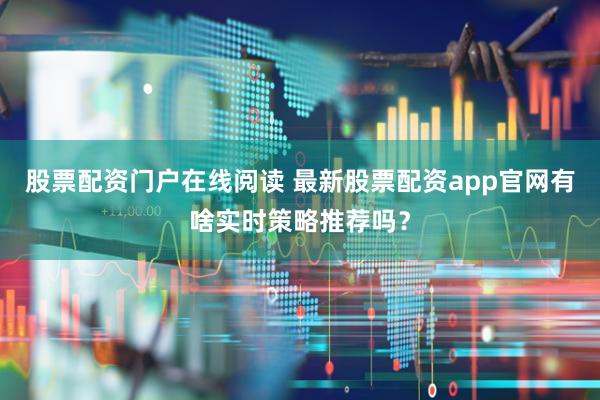 股票配资门户在线阅读 最新股票配资app官网有啥实时策略推荐吗？
