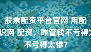 股票配资平台官网 用配资知识网 配资，咋管钱不亏得太惨？
