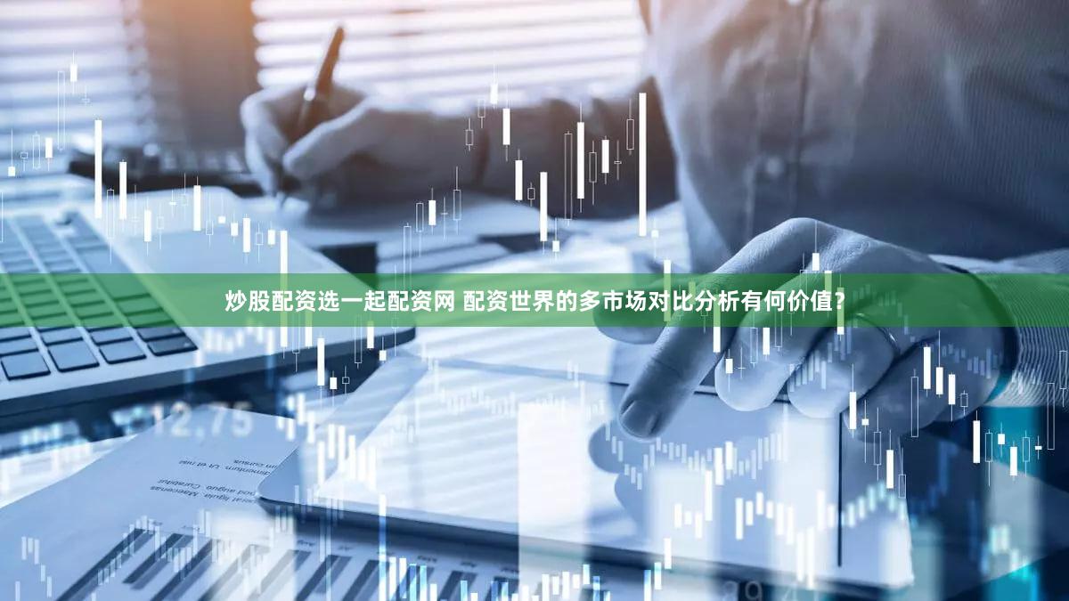 炒股配资选一起配资网 配资世界的多市场对比分析有何价值？