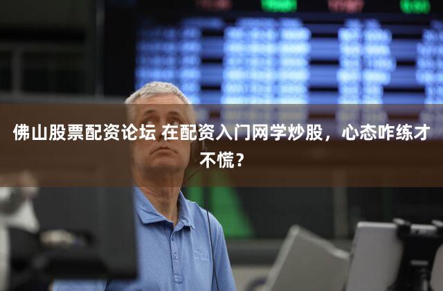 佛山股票配资论坛 在配资入门网学炒股，心态咋练才不慌？