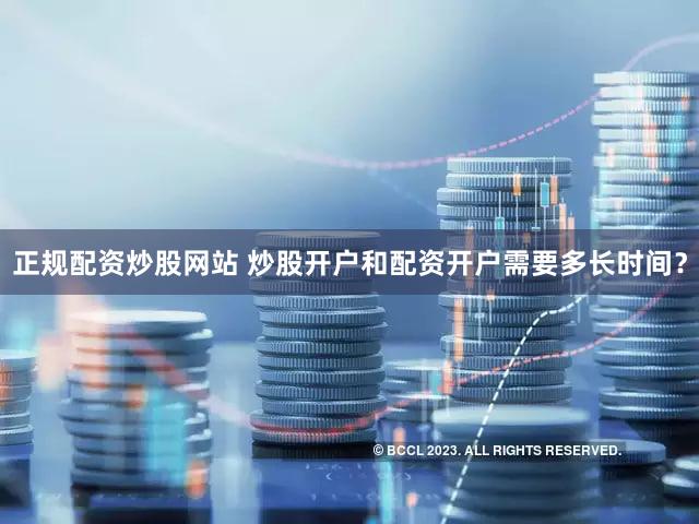 正规配资炒股网站 炒股开户和配资开户需要多长时间？