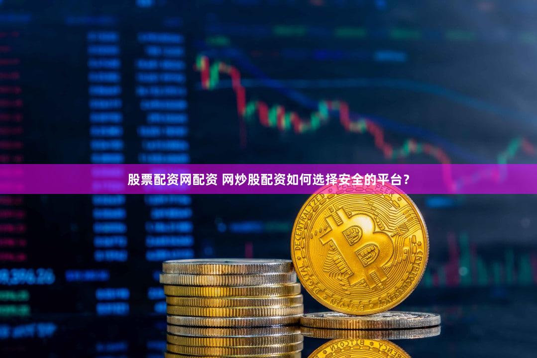 股票配资网配资 网炒股配资如何选择安全的平台？