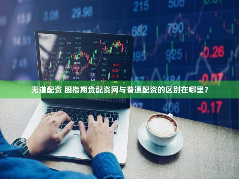 无道配资 股指期货配资网与普通配资的区别在哪里？