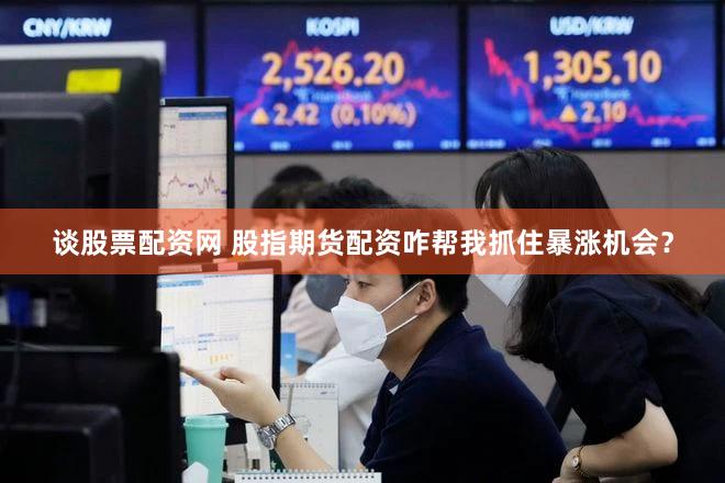 谈股票配资网 股指期货配资咋帮我抓住暴涨机会？