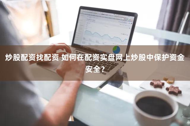 炒股配资找配资 如何在配资实盘网上炒股中保护资金安全？