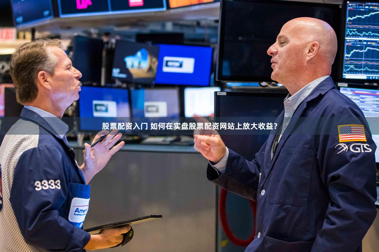 股票配资入门 如何在实盘股票配资网站上放大收益？