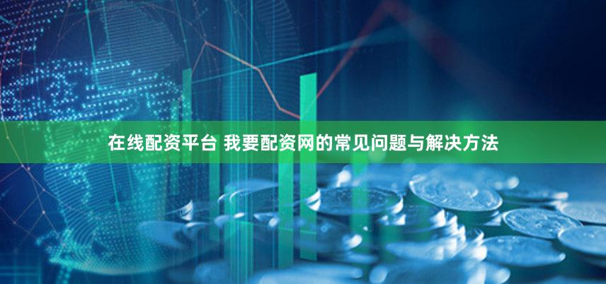在线配资平台 我要配资网的常见问题与解决方法