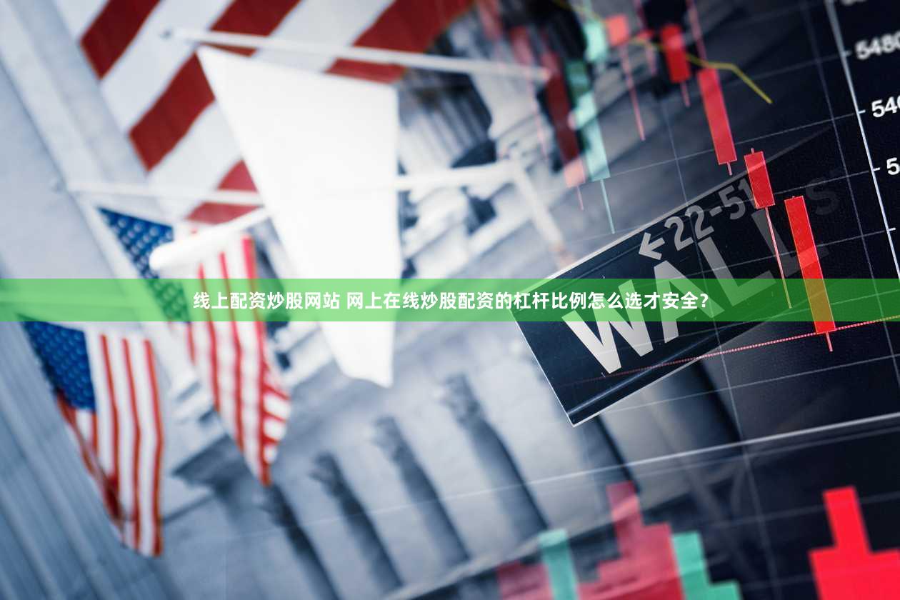 线上配资炒股网站 网上在线炒股配资的杠杆比例怎么选才安全？