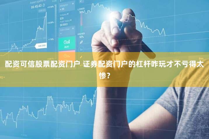 配资可信股票配资门户 证券配资门户的杠杆咋玩才不亏得太惨？