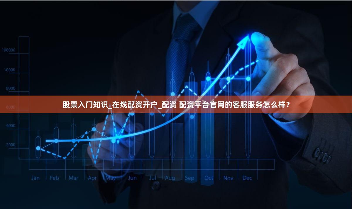 股票入门知识_在线配资开户_配资 配资平台官网的客服服务怎么样？