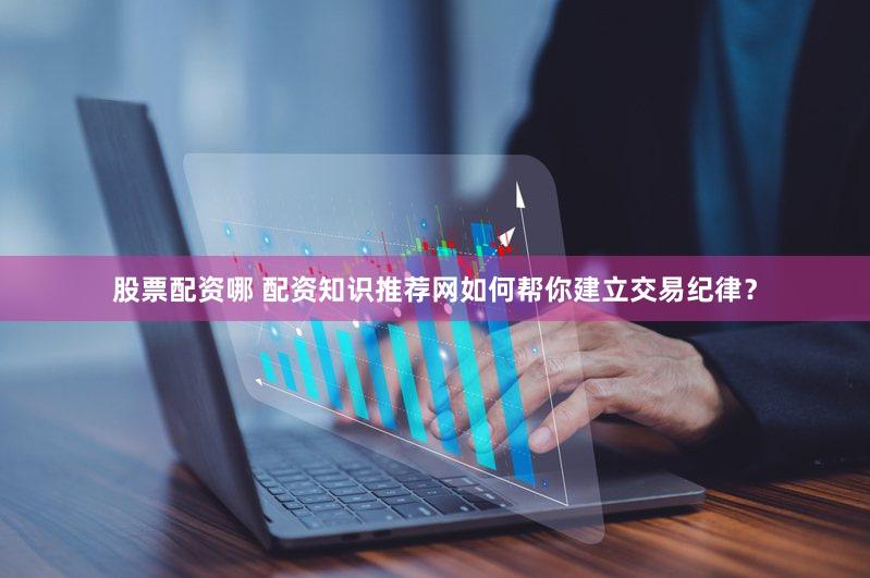 股票配资哪 配资知识推荐网如何帮你建立交易纪律？