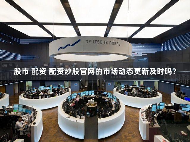股市 配资 配资炒股官网的市场动态更新及时吗？