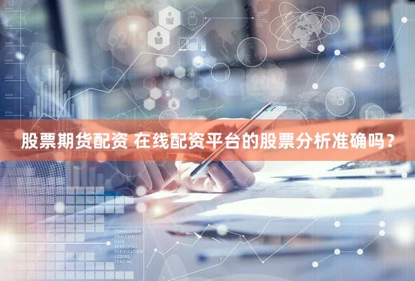 股票期货配资 在线配资平台的股票分析准确吗？