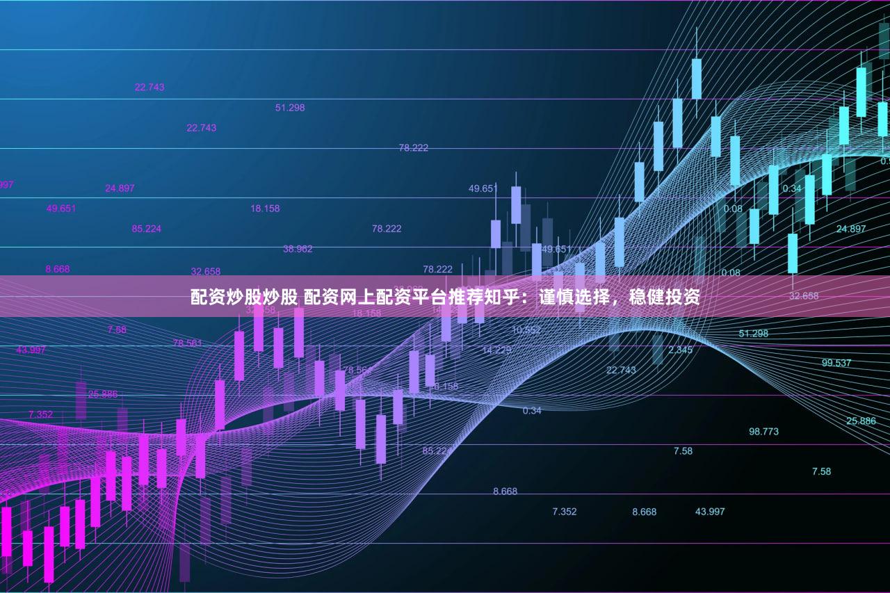 配资炒股炒股 配资网上配资平台推荐知乎：谨慎选择，稳健投资