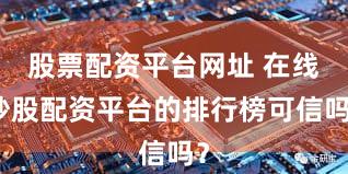 股票配资平台网址 在线炒股配资平台的排行榜可信吗？