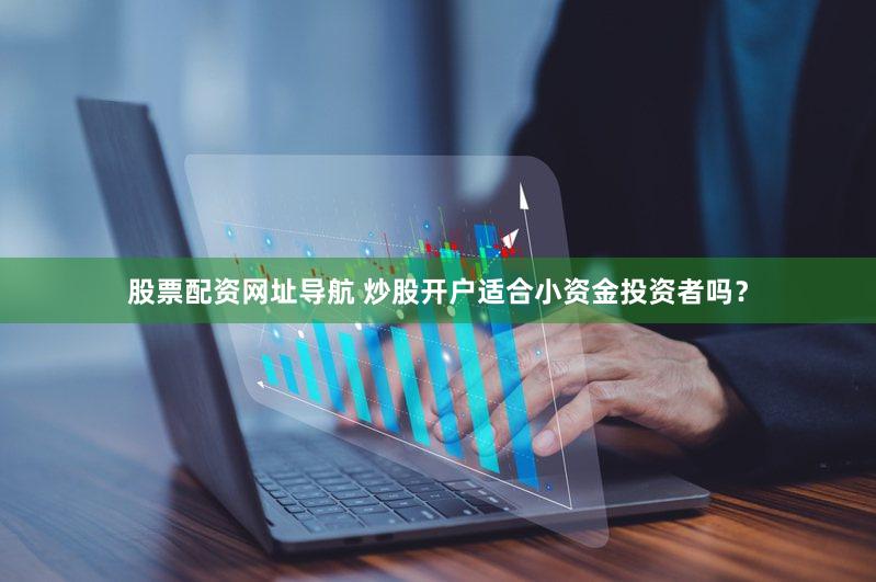股票配资网址导航 炒股开户适合小资金投资者吗？