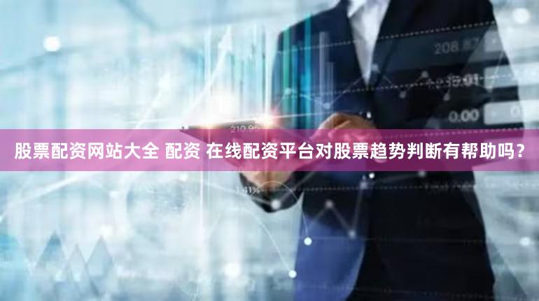 股票配资网站大全 配资 在线配资平台对股票趋势判断有帮助吗？