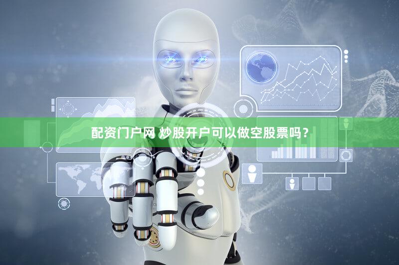 配资门户网 炒股开户可以做空股票吗？