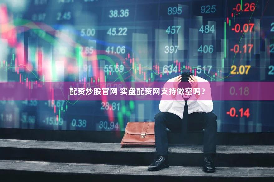 配资炒股官网 实盘配资网支持做空吗？