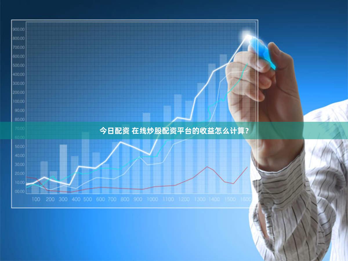 今日配资 在线炒股配资平台的收益怎么计算？