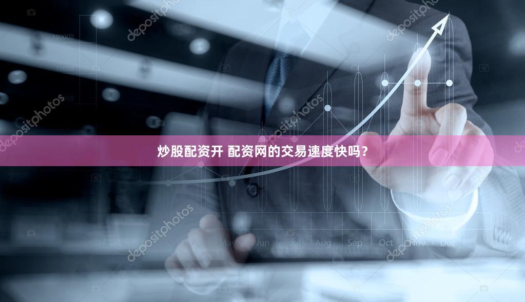 炒股配资开 配资网的交易速度快吗？