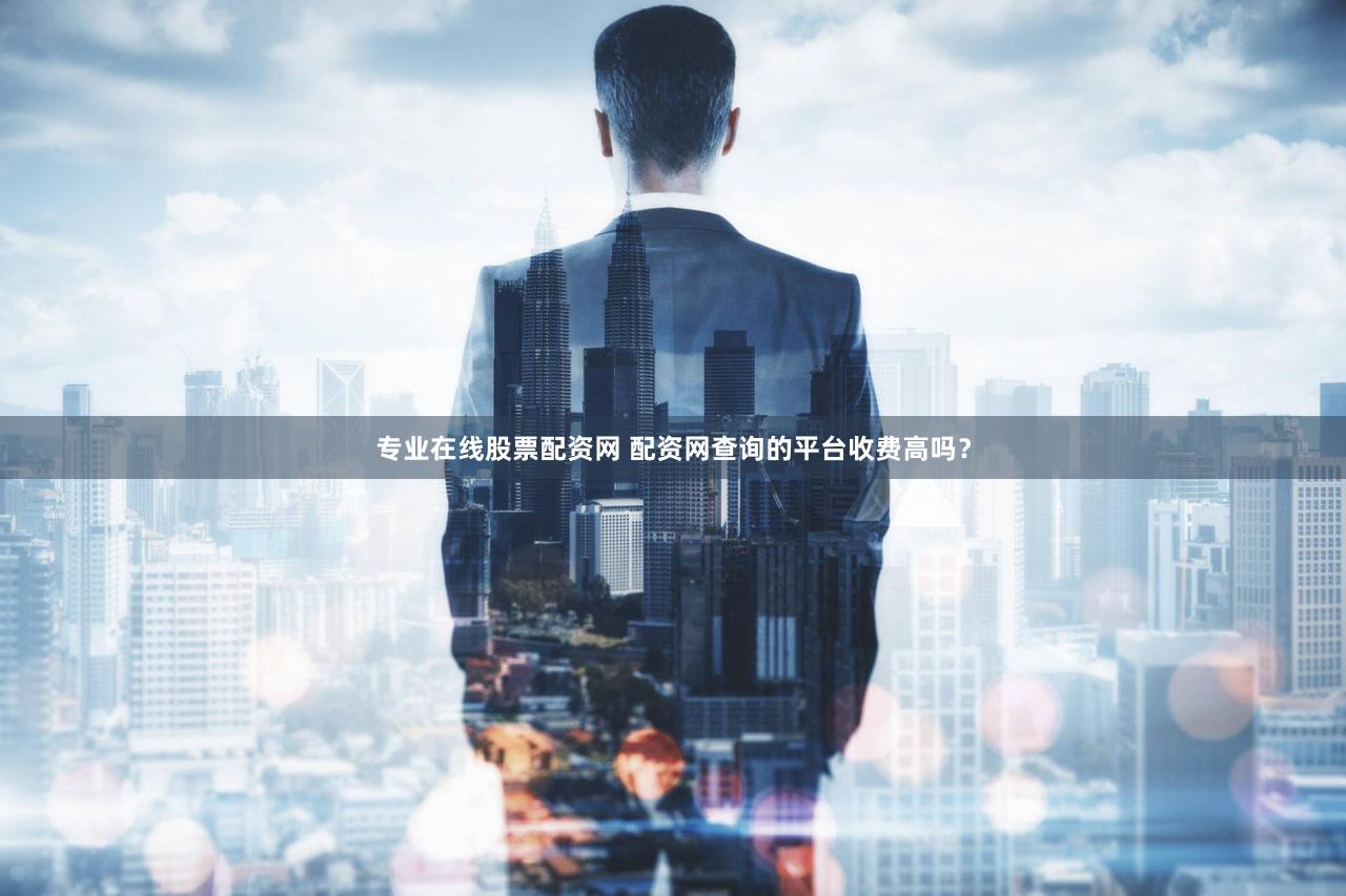 专业在线股票配资网 配资网查询的平台收费高吗？