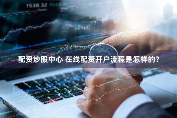 配资炒股中心 在线配资开户流程是怎样的？