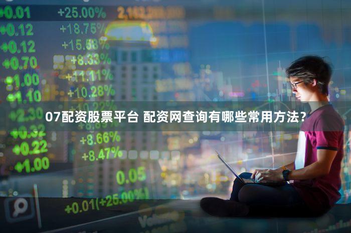 07配资股票平台 配资网查询有哪些常用方法？