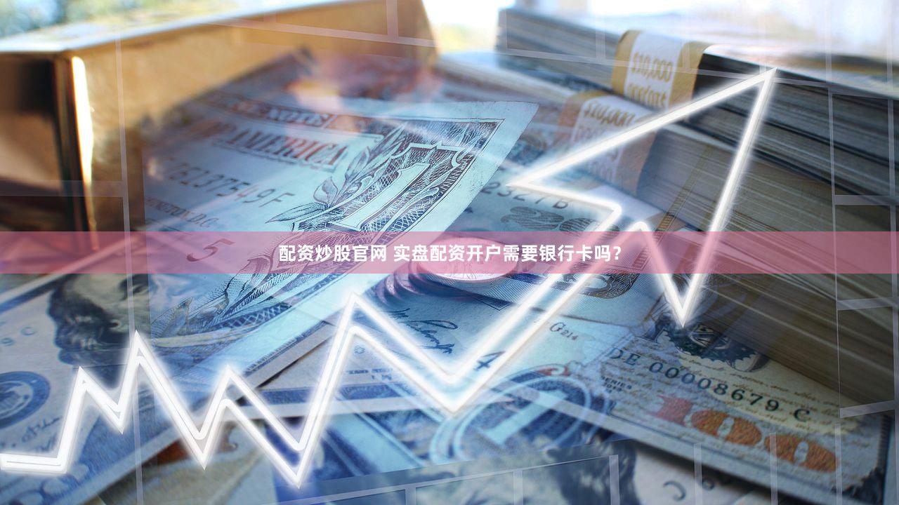 配资炒股官网 实盘配资开户需要银行卡吗？