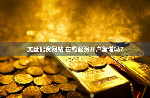 实盘配资网站 在线配资开户靠谱吗？