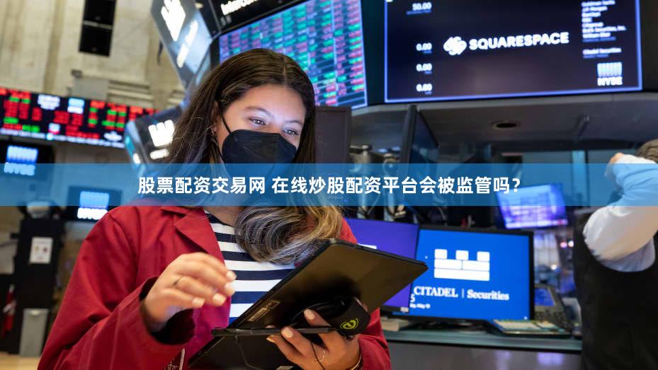 股票配资交易网 在线炒股配资平台会被监管吗？