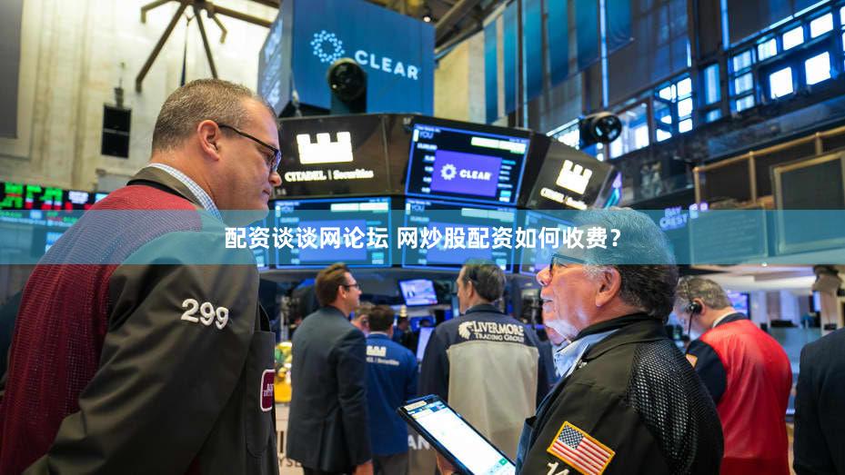 配资谈谈网论坛 网炒股配资如何收费？