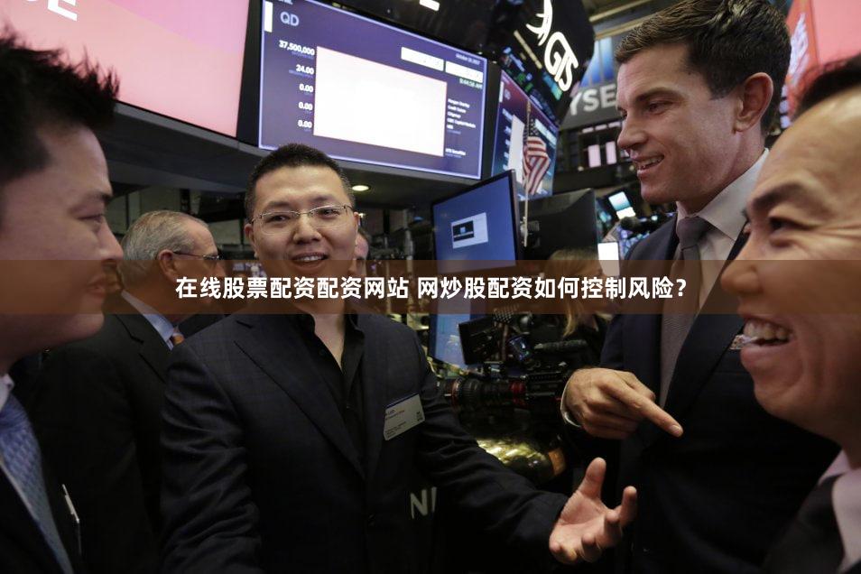 在线股票配资配资网站 网炒股配资如何控制风险？