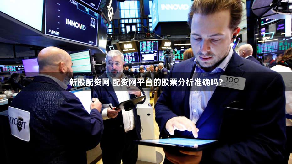 新股配资网 配资网平台的股票分析准确吗？