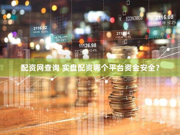 配资网查询 实盘配资哪个平台资金安全？