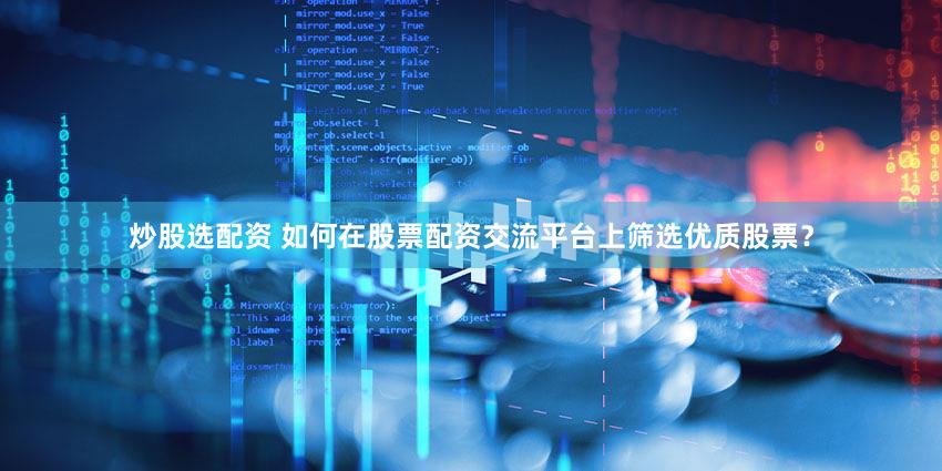 炒股选配资 如何在股票配资交流平台上筛选优质股票？
