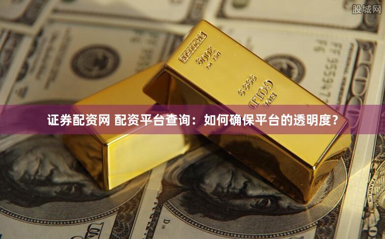 证券配资网 配资平台查询：如何确保平台的透明度？