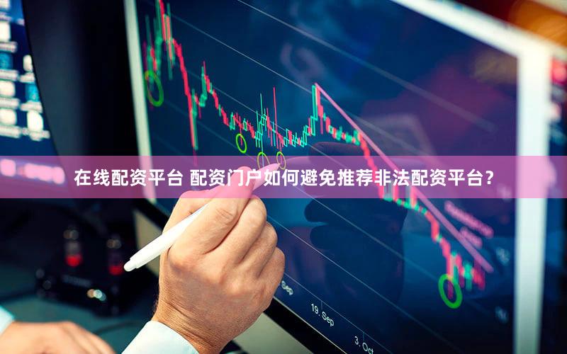 在线配资平台 配资门户如何避免推荐非法配资平台？