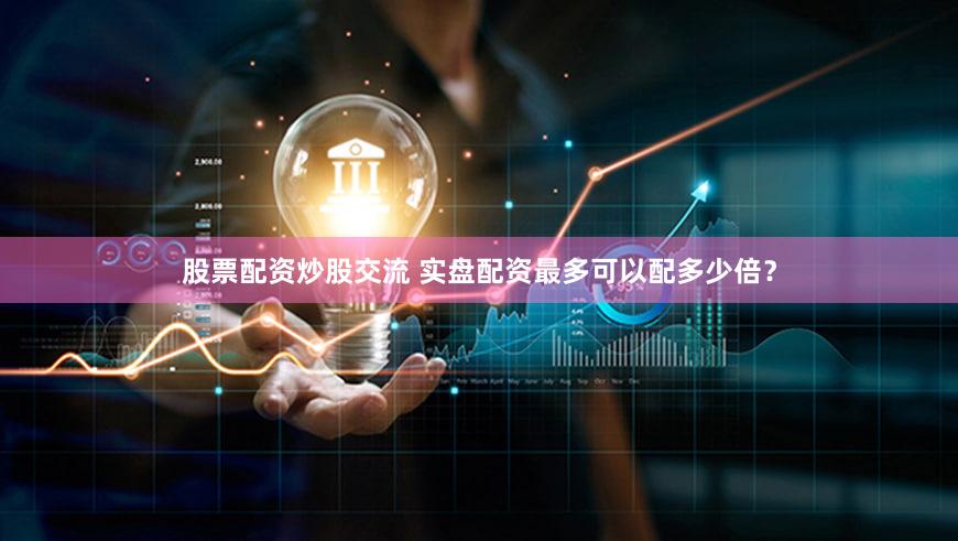 股票配资炒股交流 实盘配资最多可以配多少倍？